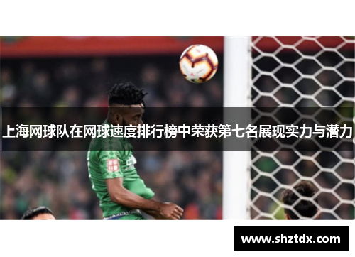 上海网球队在网球速度排行榜中荣获第七名展现实力与潜力